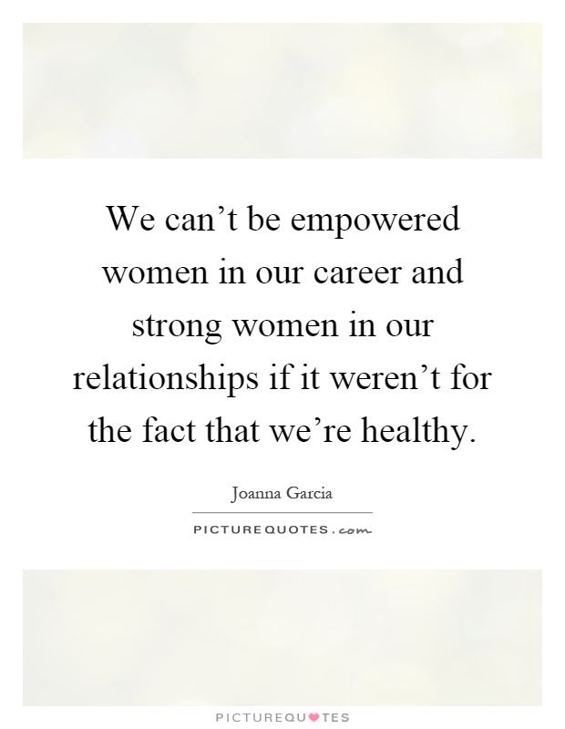 We can't be empowered women in our career and strong women in our relationships if it weren't for the fact that we're healthy Picture Quote #1