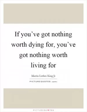 If you’ve got nothing worth dying for, you’ve got nothing worth living for Picture Quote #1
