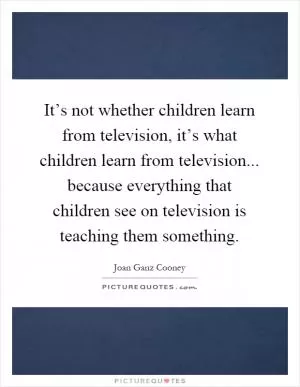 It’s not whether children learn from television, it’s what children learn from television... because everything that children see on television is teaching them something Picture Quote #1