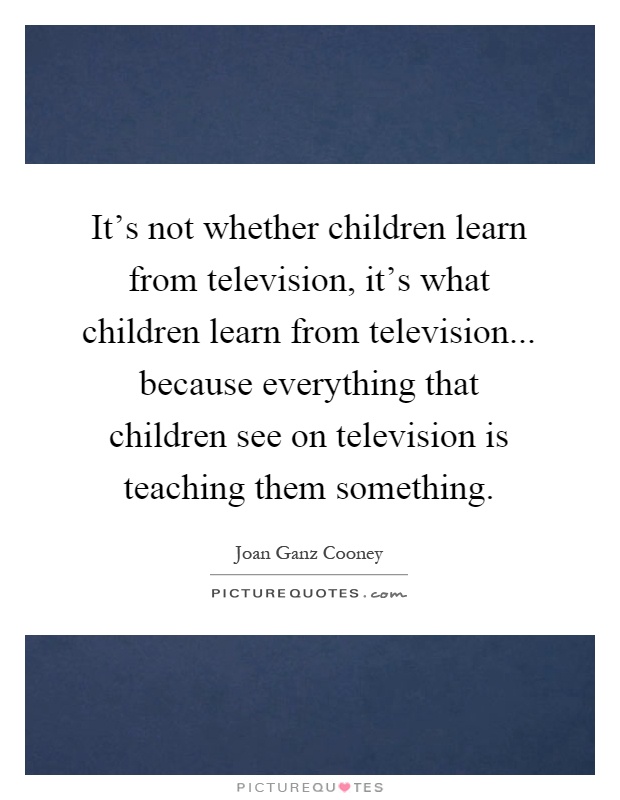 It's not whether children learn from television, it's what children learn from television... because everything that children see on television is teaching them something Picture Quote #1