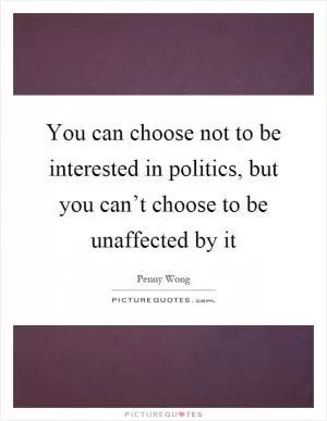 You can choose not to be interested in politics, but you can’t choose to be unaffected by it Picture Quote #1