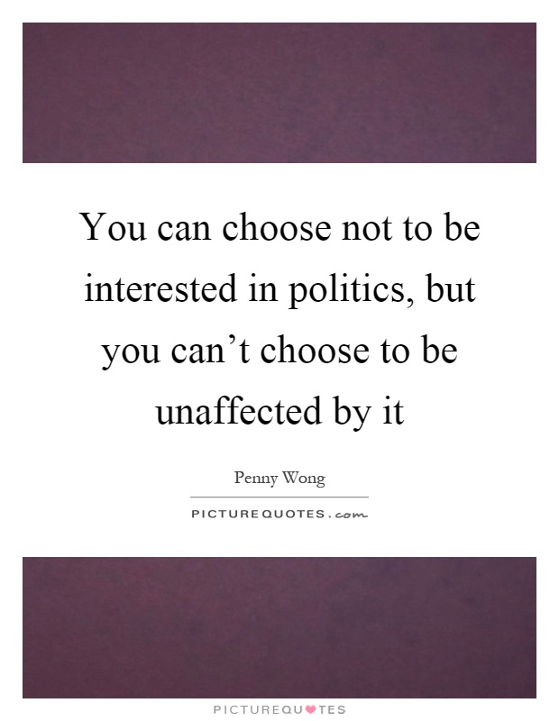 You can choose not to be interested in politics, but you can't choose to be unaffected by it Picture Quote #1
