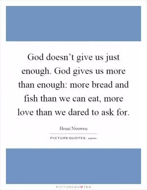 God doesn’t give us just enough. God gives us more than enough: more bread and fish than we can eat, more love than we dared to ask for Picture Quote #1