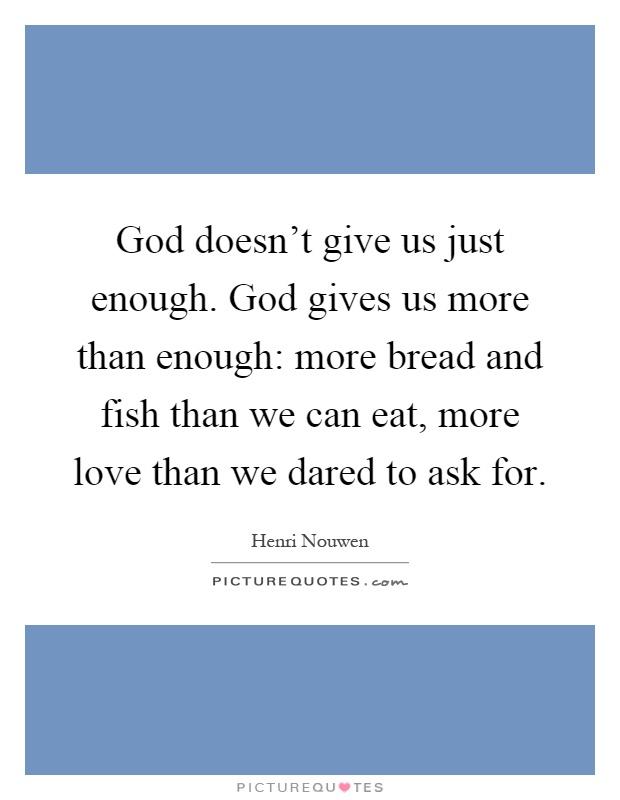 God doesn't give us just enough. God gives us more than enough: more bread and fish than we can eat, more love than we dared to ask for Picture Quote #1