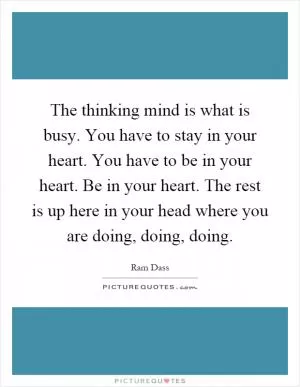 The thinking mind is what is busy. You have to stay in your heart. You have to be in your heart. Be in your heart. The rest is up here in your head where you are doing, doing, doing Picture Quote #1