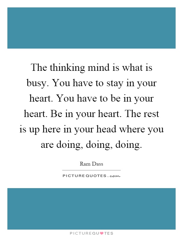 The thinking mind is what is busy. You have to stay in your heart. You have to be in your heart. Be in your heart. The rest is up here in your head where you are doing, doing, doing Picture Quote #1