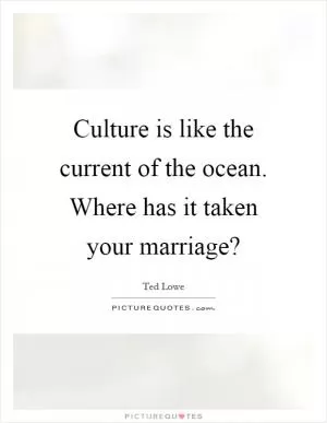Culture is like the current of the ocean. Where has it taken your marriage? Picture Quote #1