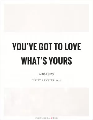 You’ve got to love what’s yours Picture Quote #1