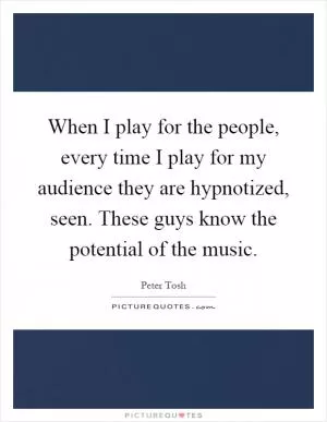 When I play for the people, every time I play for my audience they are hypnotized, seen. These guys know the potential of the music Picture Quote #1