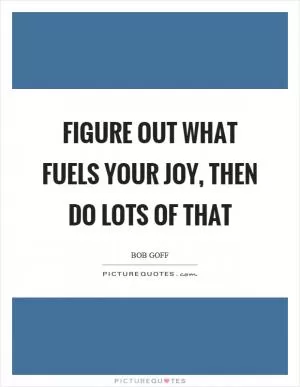 Figure out what fuels your joy, then do lots of that Picture Quote #1