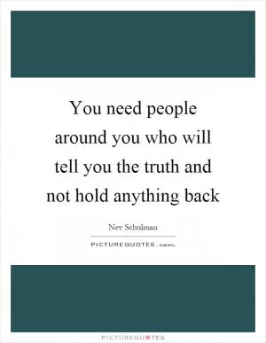 You need people around you who will tell you the truth and not hold anything back Picture Quote #1