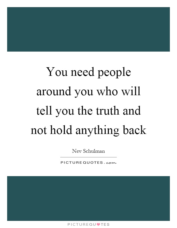 You need people around you who will tell you the truth and not hold anything back Picture Quote #1