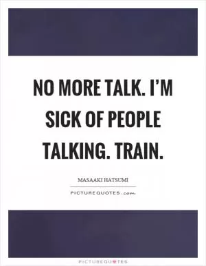 No more talk. I’m sick of people talking. Train Picture Quote #1