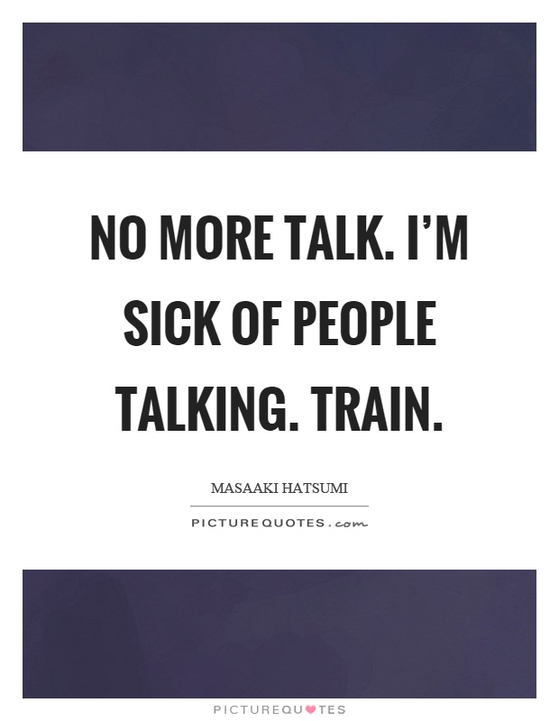 No more talk. I'm sick of people talking. Train Picture Quote #1
