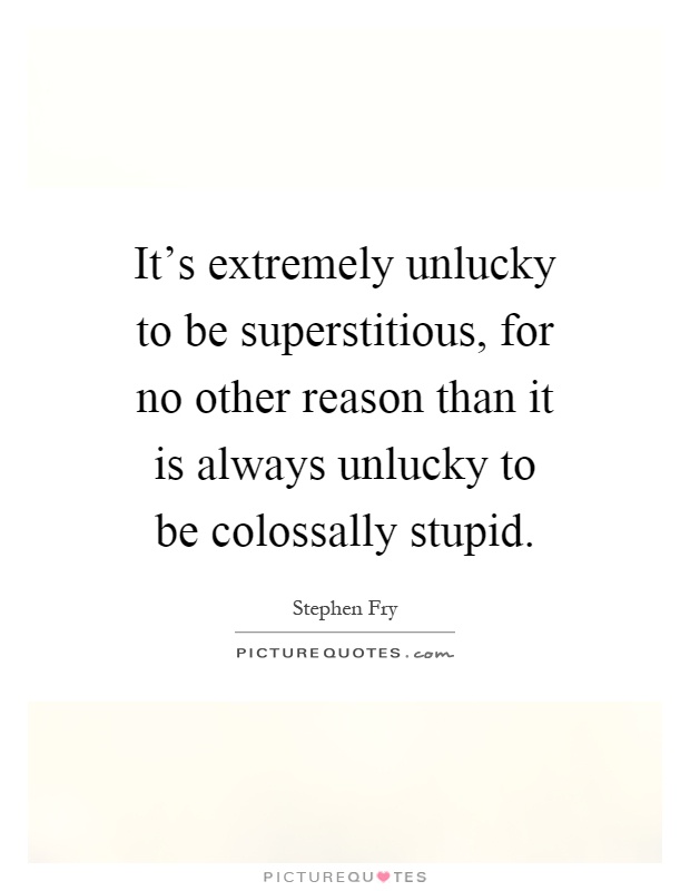 It's extremely unlucky to be superstitious, for no other reason than it is always unlucky to be colossally stupid Picture Quote #1