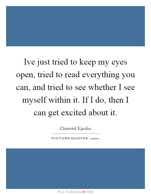 Ive just tried to keep my eyes open, tried to read everything you can, and tried to see whether I see myself within it. If I do, then I can get excited about it Picture Quote #1