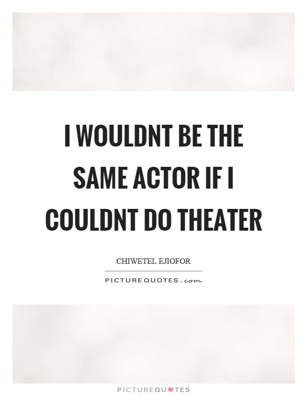 I wouldnt be the same actor if I couldnt do theater Picture Quote #1