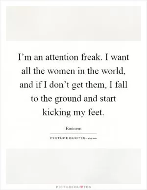 I’m an attention freak. I want all the women in the world, and if I don’t get them, I fall to the ground and start kicking my feet Picture Quote #1