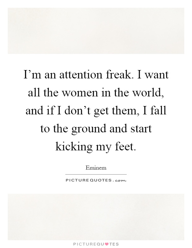 I'm an attention freak. I want all the women in the world, and if I don't get them, I fall to the ground and start kicking my feet Picture Quote #1