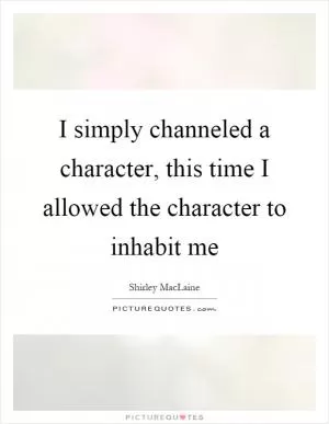 I simply channeled a character, this time I allowed the character to inhabit me Picture Quote #1