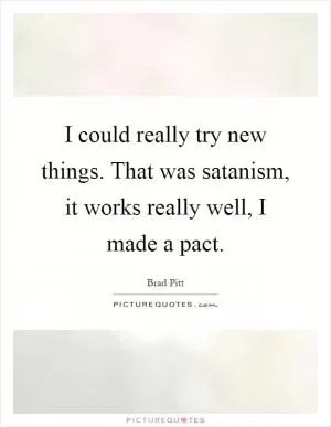 I could really try new things. That was satanism, it works really well, I made a pact Picture Quote #1