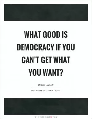 What good is democracy if you can’t get what you want? Picture Quote #1
