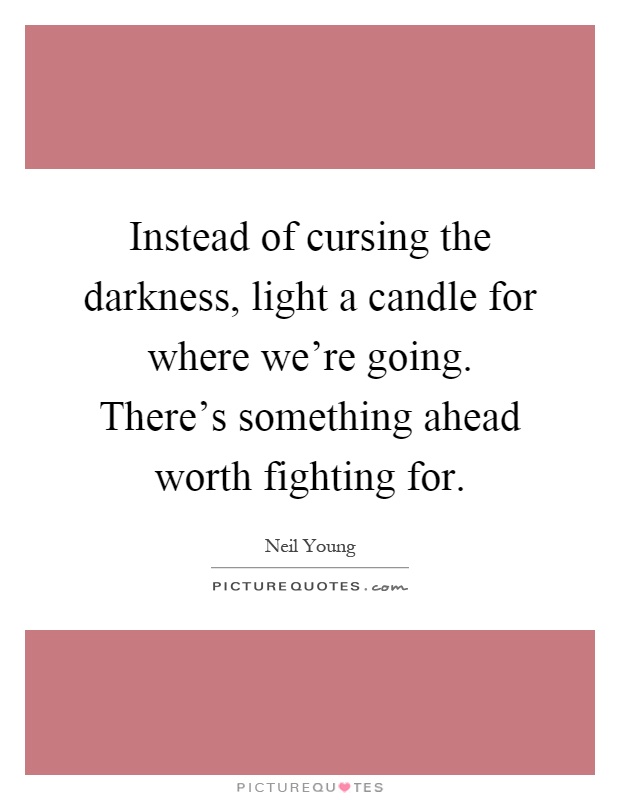 Instead of cursing the darkness, light a candle for where we're going. There's something ahead worth fighting for Picture Quote #1