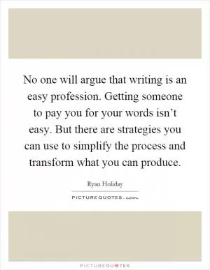 No one will argue that writing is an easy profession. Getting someone to pay you for your words isn’t easy. But there are strategies you can use to simplify the process and transform what you can produce Picture Quote #1