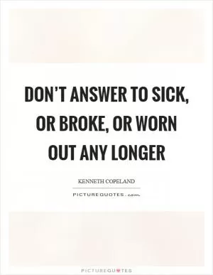 Don’t answer to sick, or broke, or worn out any longer Picture Quote #1
