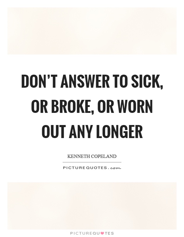 Don't answer to sick, or broke, or worn out any longer Picture Quote #1
