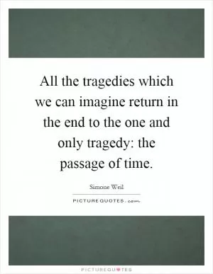 All the tragedies which we can imagine return in the end to the one and only tragedy: the passage of time Picture Quote #1
