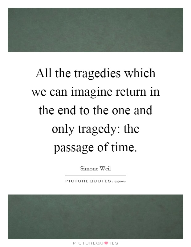 All the tragedies which we can imagine return in the end to the one and only tragedy: the passage of time Picture Quote #1
