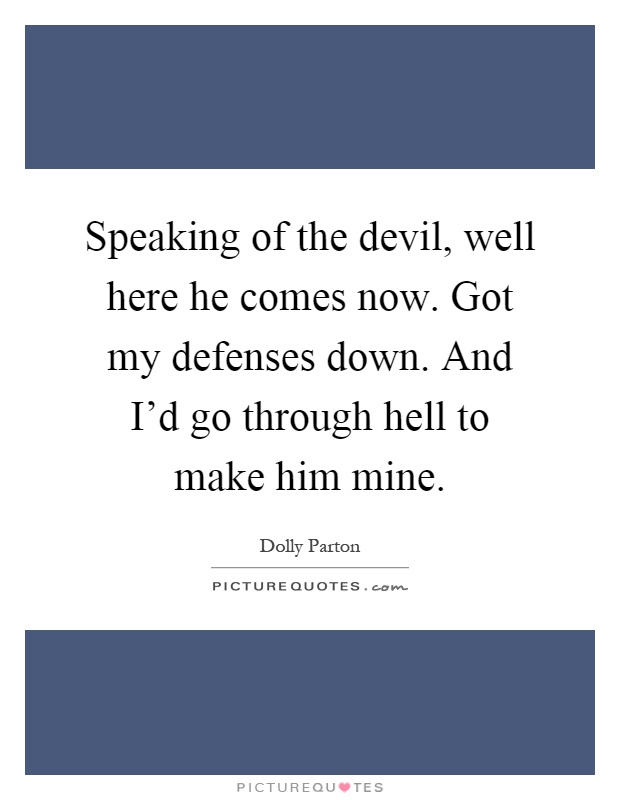 Speaking of the devil, well here he comes now. Got my defenses down. And I'd go through hell to make him mine Picture Quote #1