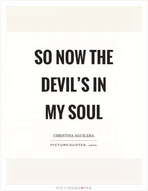 So now the devil’s in my soul Picture Quote #1