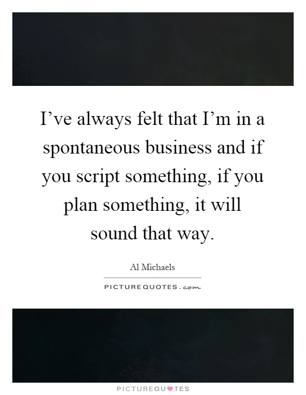 I've always felt that I'm in a spontaneous business and if you script something, if you plan something, it will sound that way Picture Quote #1