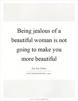 Being jealous of a beautiful woman is not going to make you more beautiful Picture Quote #1