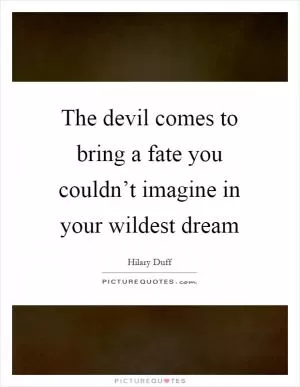The devil comes to bring a fate you couldn’t imagine in your wildest dream Picture Quote #1
