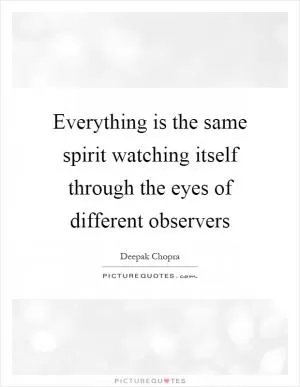 Everything is the same spirit watching itself through the eyes of different observers Picture Quote #1