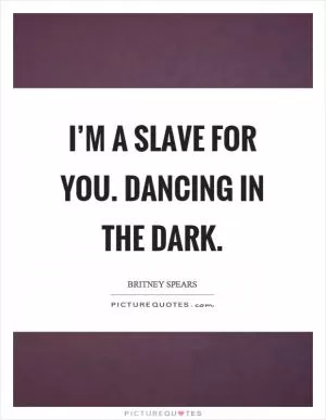 I’m a slave for you. Dancing in the dark Picture Quote #1
