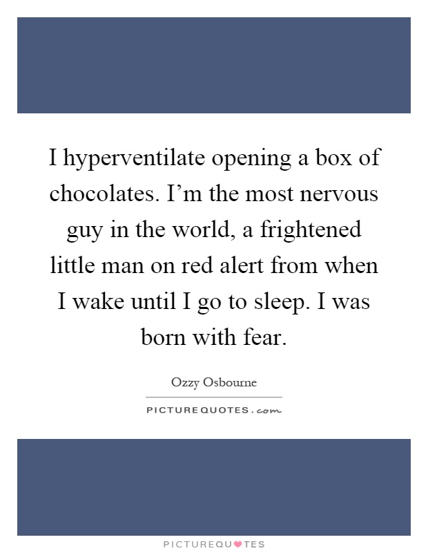 I hyperventilate opening a box of chocolates. I'm the most nervous guy in the world, a frightened little man on red alert from when I wake until I go to sleep. I was born with fear Picture Quote #1