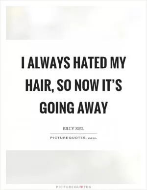 I always hated my hair, so now it’s going away Picture Quote #1