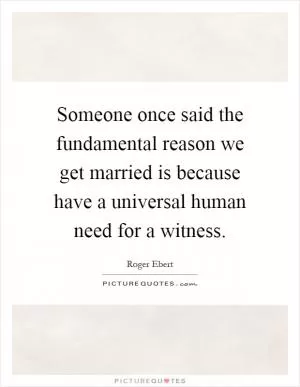 Someone once said the fundamental reason we get married is because have a universal human need for a witness Picture Quote #1