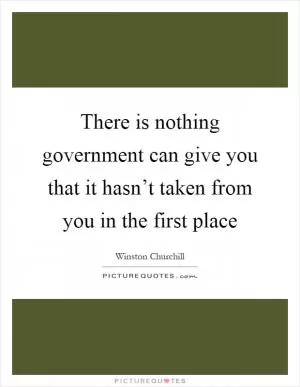 There is nothing government can give you that it hasn’t taken from you in the first place Picture Quote #1