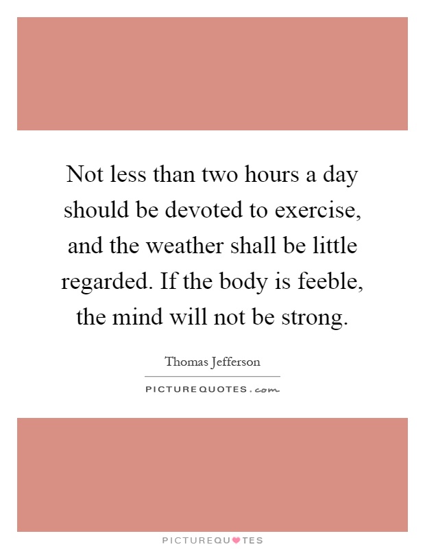 Not less than two hours a day should be devoted to exercise, and the weather shall be little regarded. If the body is feeble, the mind will not be strong Picture Quote #1