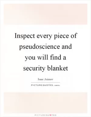 Inspect every piece of pseudoscience and you will find a security blanket Picture Quote #1