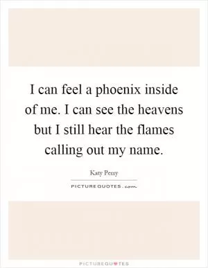 I can feel a phoenix inside of me. I can see the heavens but I still hear the flames calling out my name Picture Quote #1