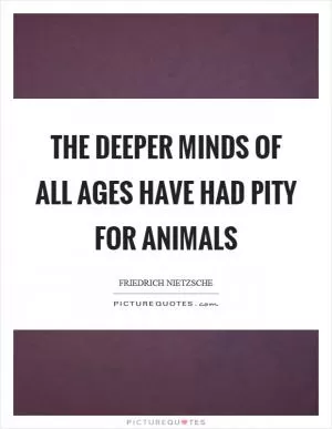 The deeper minds of all ages have had pity for animals Picture Quote #1