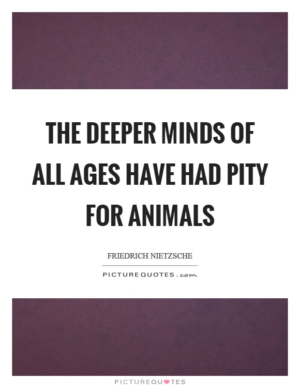 The deeper minds of all ages have had pity for animals Picture Quote #1
