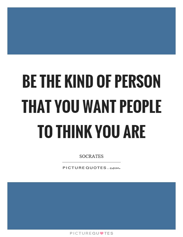 Be the kind of person that you want people to think you are | Picture ...