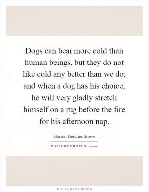 Dogs can bear more cold than human beings, but they do not like cold any better than we do; and when a dog has his choice, he will very gladly stretch himself on a rug before the fire for his afternoon nap Picture Quote #1